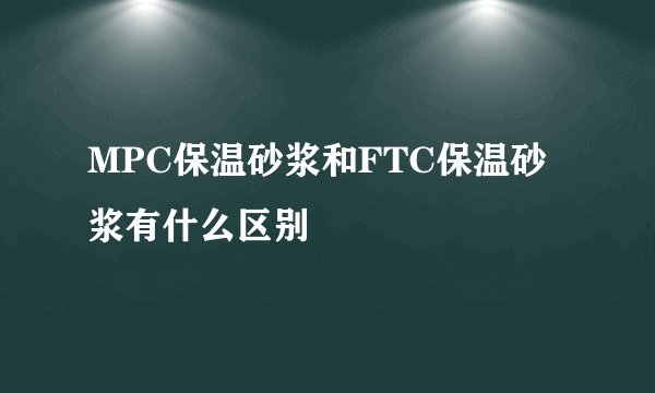 MPC保温砂浆和FTC保温砂浆有什么区别