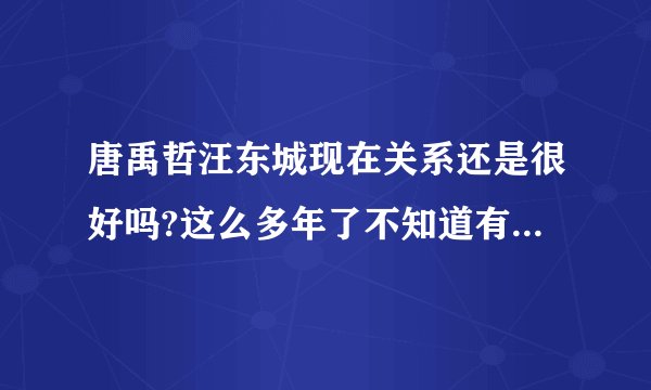 唐禹哲汪东城现在关系还是很好吗?这么多年了不知道有没有变？谁知道解答一下
