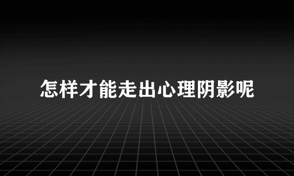 怎样才能走出心理阴影呢