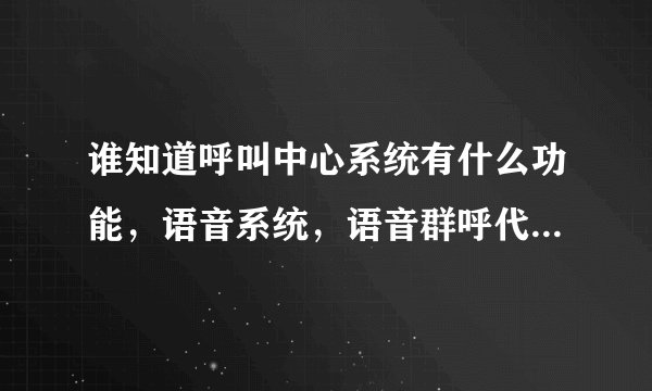 谁知道呼叫中心系统有什么功能，语音系统，语音群呼代理，诚泰达科技