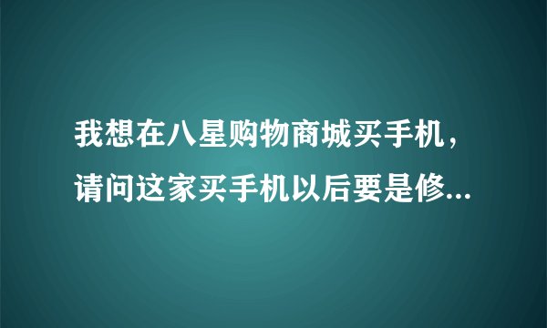 我想在八星购物商城买手机，请问这家买手机以后要是修理怎么办啊？