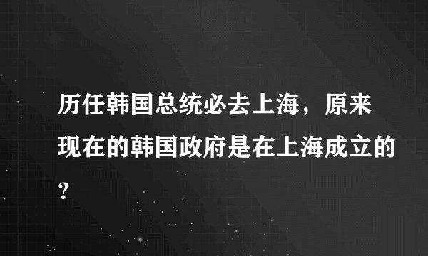 历任韩国总统必去上海，原来现在的韩国政府是在上海成立的？