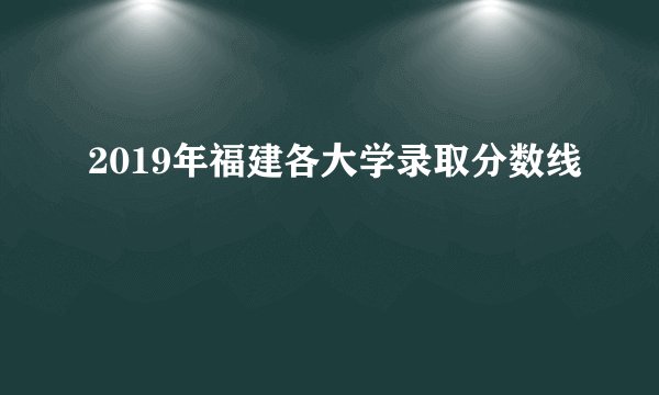 2019年福建各大学录取分数线