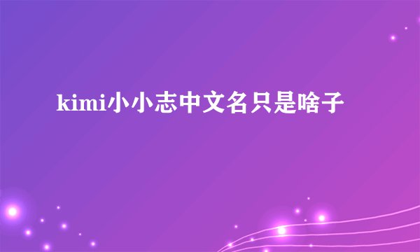 kimi小小志中文名只是啥子