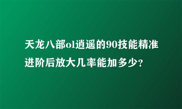 天龙八部ol逍遥的90技能精准进阶后放大几率能加多少？