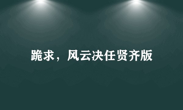 跪求，风云决任贤齐版