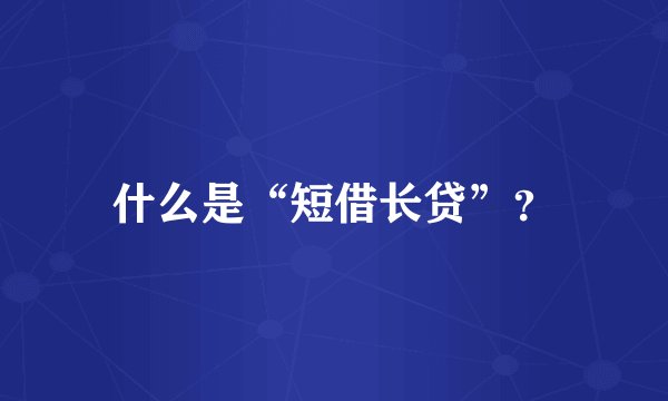 什么是“短借长贷”？