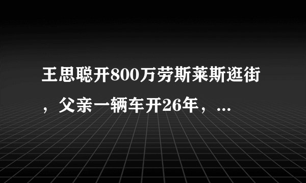 王思聪开800万劳斯莱斯逛街，父亲一辆车开26年，差距太大