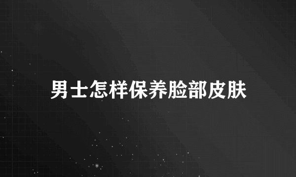 男士怎样保养脸部皮肤