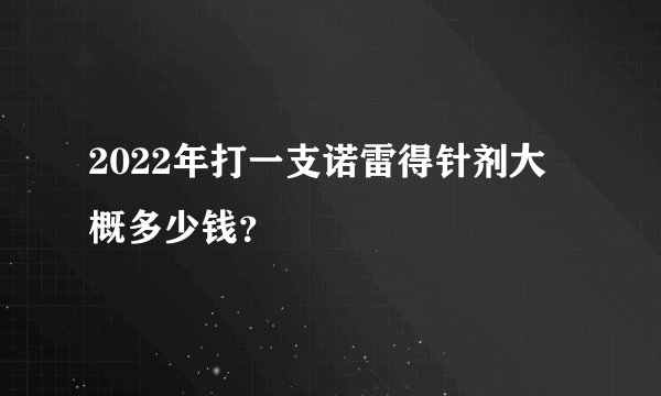 2022年打一支诺雷得针剂大概多少钱？