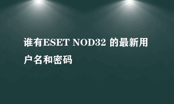 谁有ESET NOD32 的最新用户名和密码