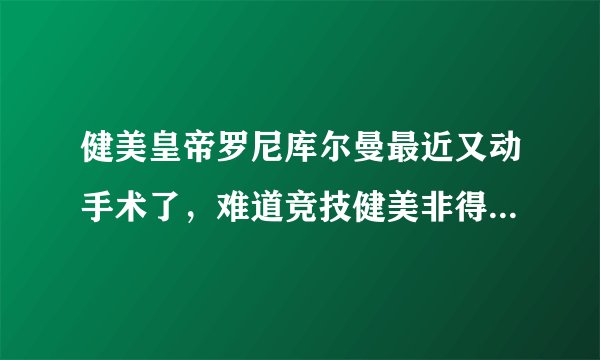 健美皇帝罗尼库尔曼最近又动手术了，难道竞技健美非得牺牲身体健康为代价嘛？