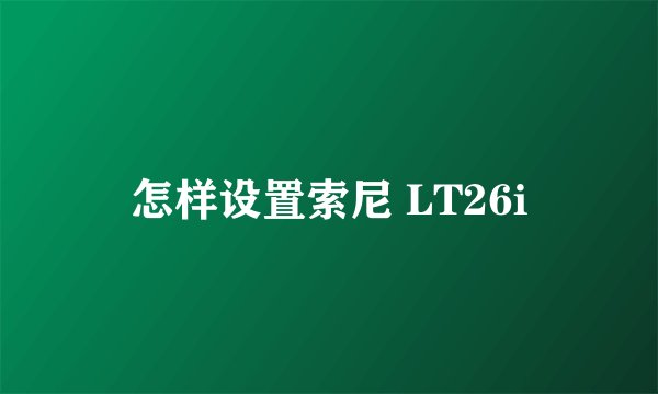 怎样设置索尼 LT26i