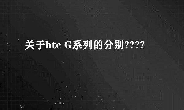 关于htc G系列的分别????