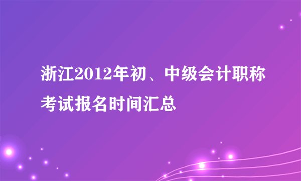 浙江2012年初、中级会计职称考试报名时间汇总