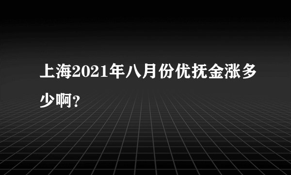 上海2021年八月份优抚金涨多少啊？