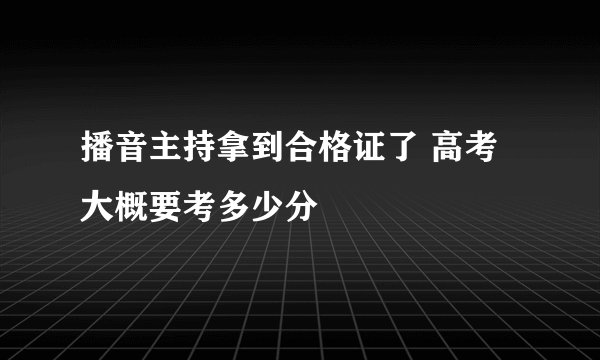 播音主持拿到合格证了 高考大概要考多少分