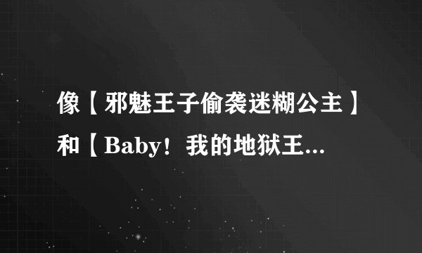 像【邪魅王子偷袭迷糊公主】和【Baby！我的地狱王子】之类的小说 男主邪魅或者可爱点