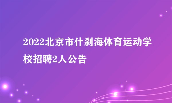 2022北京市什刹海体育运动学校招聘2人公告