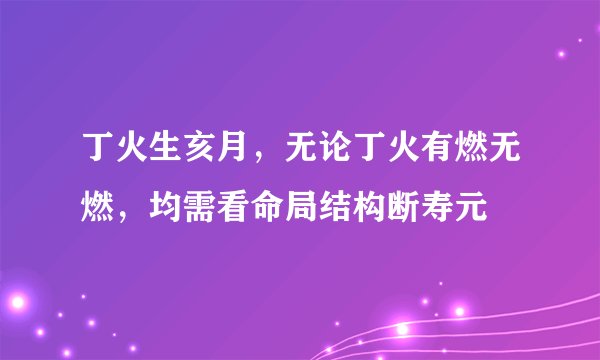 丁火生亥月，无论丁火有燃无燃，均需看命局结构断寿元