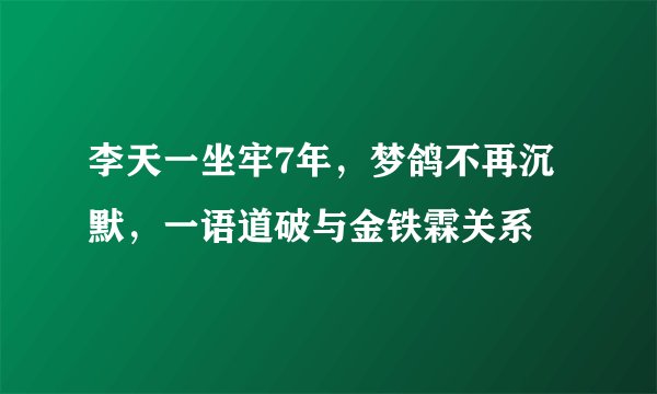 李天一坐牢7年，梦鸽不再沉默，一语道破与金铁霖关系