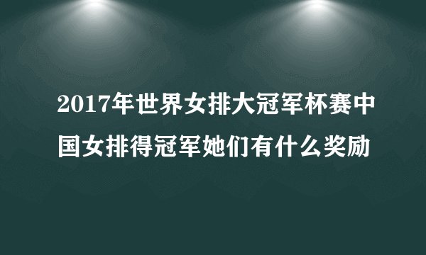 2017年世界女排大冠军杯赛中国女排得冠军她们有什么奖励