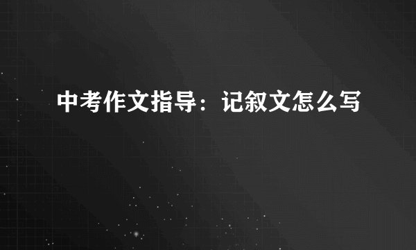 中考作文指导：记叙文怎么写