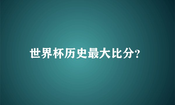 世界杯历史最大比分？