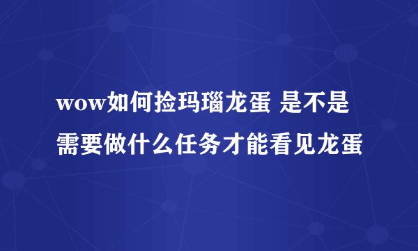 wow如何捡玛瑙龙蛋 是不是需要做什么任务才能看见龙蛋