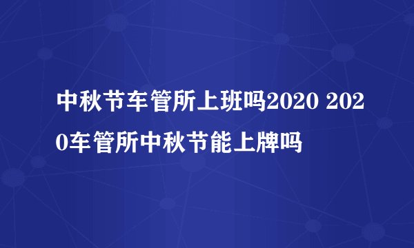 中秋节车管所上班吗2020 2020车管所中秋节能上牌吗