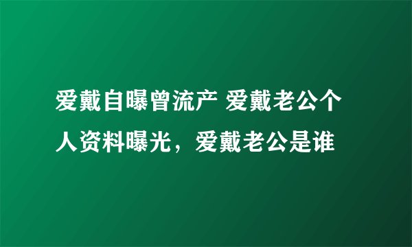 爱戴自曝曾流产 爱戴老公个人资料曝光，爱戴老公是谁