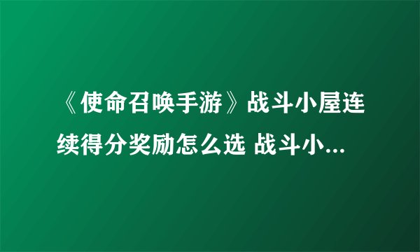 《使命召唤手游》战斗小屋连续得分奖励怎么选 战斗小屋连续得分奖励选择图文教程