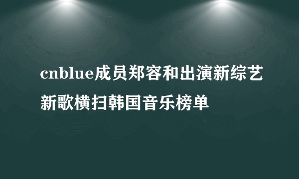 cnblue成员郑容和出演新综艺新歌横扫韩国音乐榜单