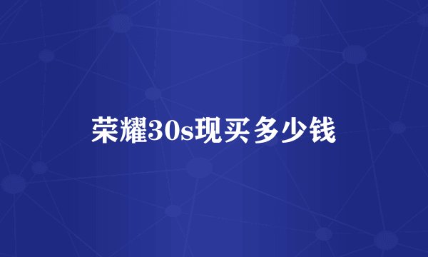 荣耀30s现买多少钱