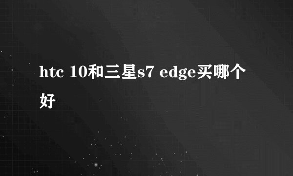 htc 10和三星s7 edge买哪个好