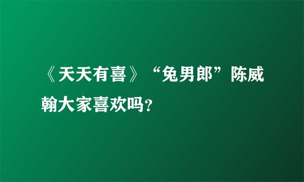 《天天有喜》“兔男郎”陈威翰大家喜欢吗？