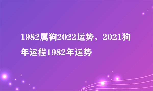 1982属狗2022运势，2021狗年运程1982年运势