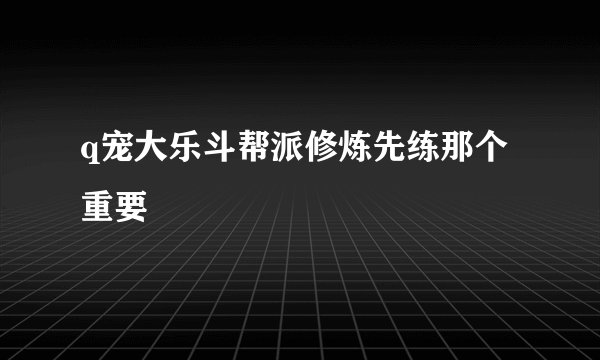 q宠大乐斗帮派修炼先练那个重要