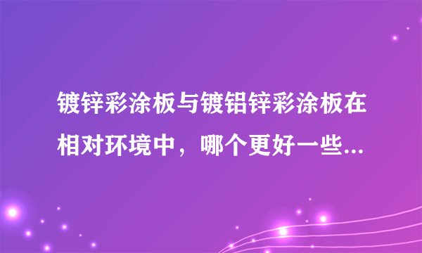 镀锌彩涂板与镀铝锌彩涂板在相对环境中，哪个更好一些? 求解