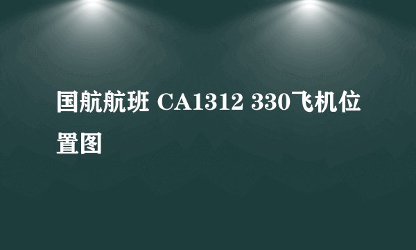 国航航班 CA1312 330飞机位置图