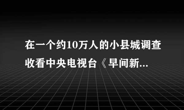 在一个约10万人的小县城调查收看中央电视台《早间新闻》情况,统计结果如下表:调查人数5020050080012002000收看人数62559104146245收看频率0.120.130.120.13ab请回答下面的问题:(1)表中的a=________,b=_________.(2)在县城随便问一个人,他收看《早间新闻》的概率大约是多少(精确到0.01)?(3)在县城收看中央电视台《早间新闻》的大约有多少人?