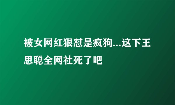 被女网红狠怼是疯狗...这下王思聪全网社死了吧
