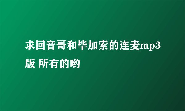 求回音哥和毕加索的连麦mp3版 所有的哟