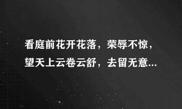 看庭前花开花落，荣辱不惊，望天上云卷云舒，去留无意是什么意思