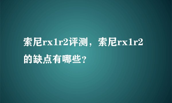 索尼rx1r2评测，索尼rx1r2的缺点有哪些？