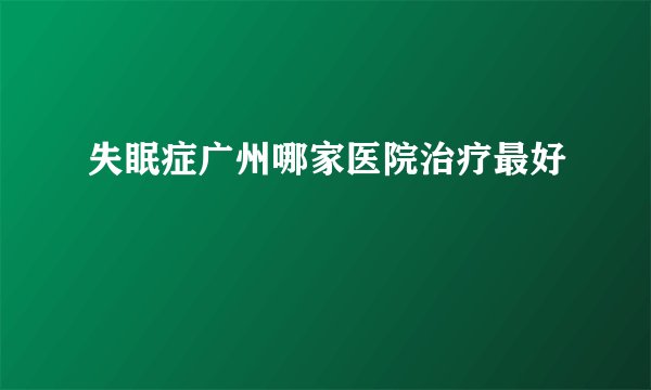 失眠症广州哪家医院治疗最好