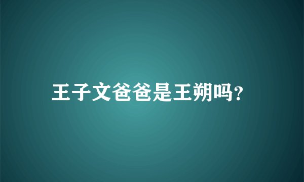 王子文爸爸是王朔吗？