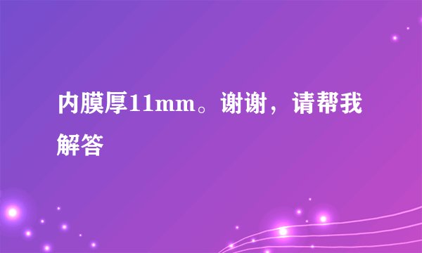 内膜厚11mm。谢谢，请帮我解答