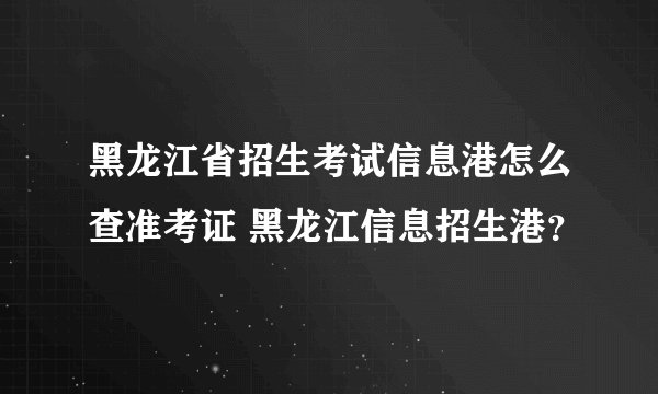 黑龙江省招生考试信息港怎么查准考证 黑龙江信息招生港？