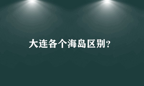 大连各个海岛区别？